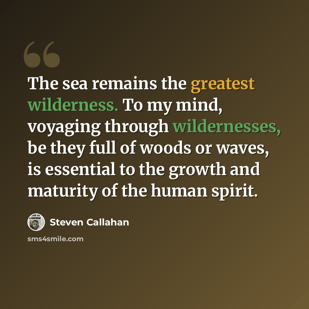 “The sea remains the greatest wilderness. To my mind, voyaging through wildernesses, be they full of woods or waves, is essential to the growth and maturity of the human spirit.” quote by Steven Callahan