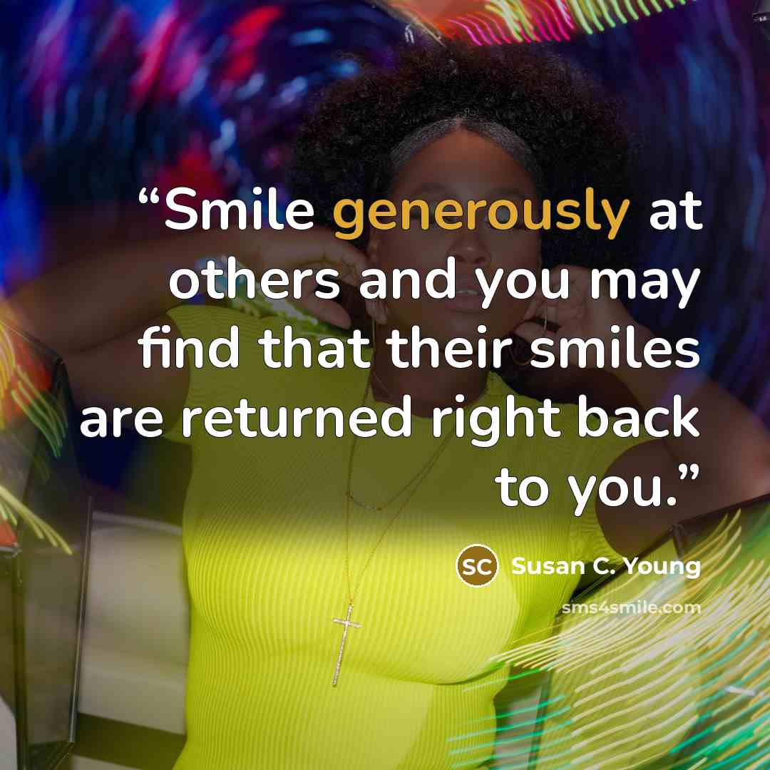 “Smile generously at others and you may find that their smiles are returned right back to you.” quote by Susan C. Young