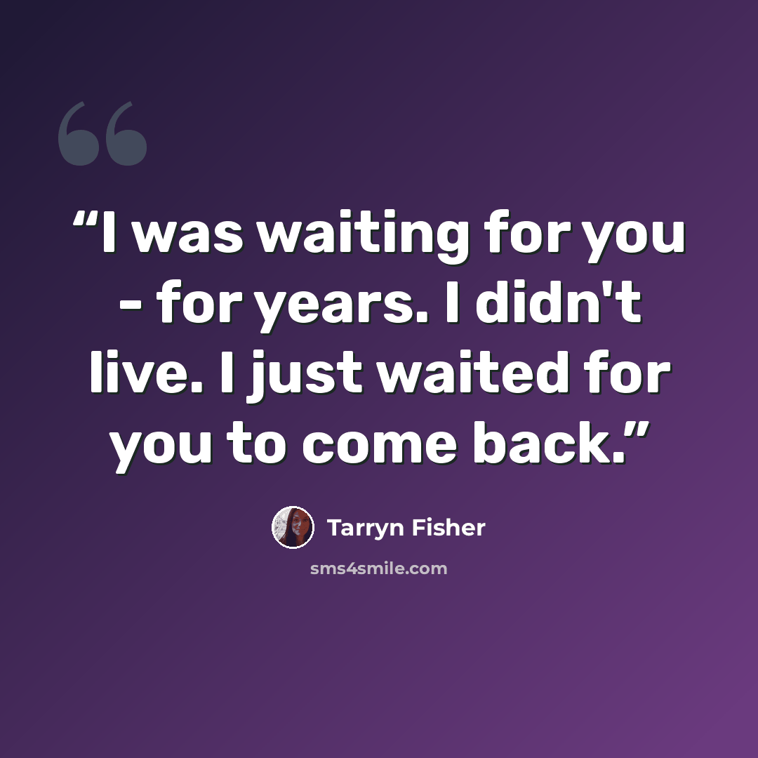 “I was waiting for you - for years. I didn't live. I just waited for you to come back.” quote by Tarryn Fisher