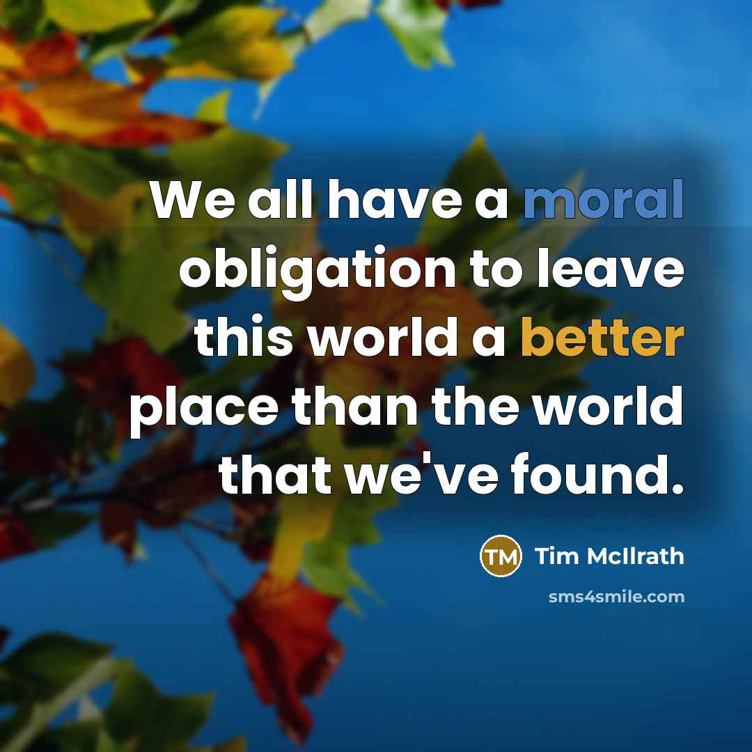 “We all have a moral obligation to leave this world a better place than the world that we've found.” quote by Tim McIlrath