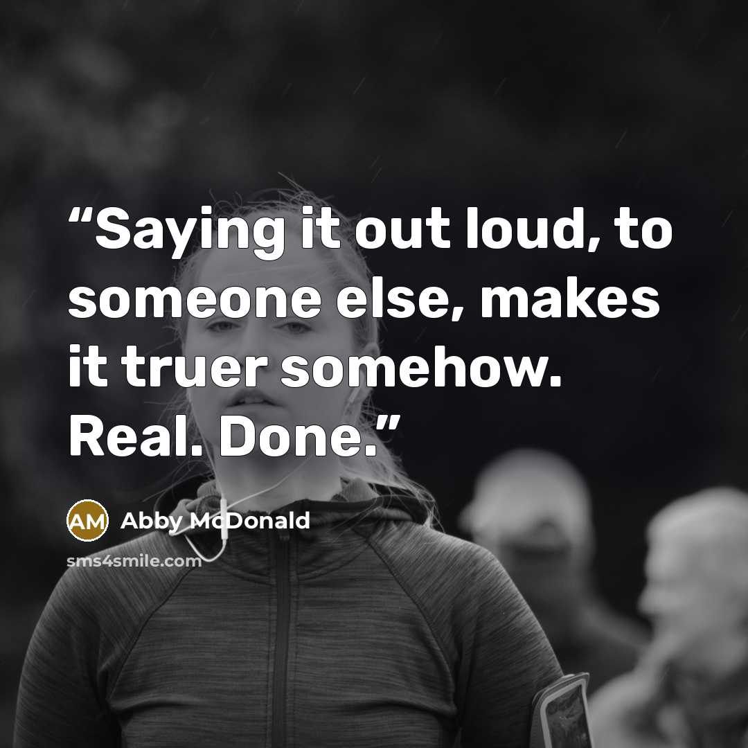 “Saying it out loud, to someone else, makes it truer somehow. Real. Done.” quote by Abby McDonald