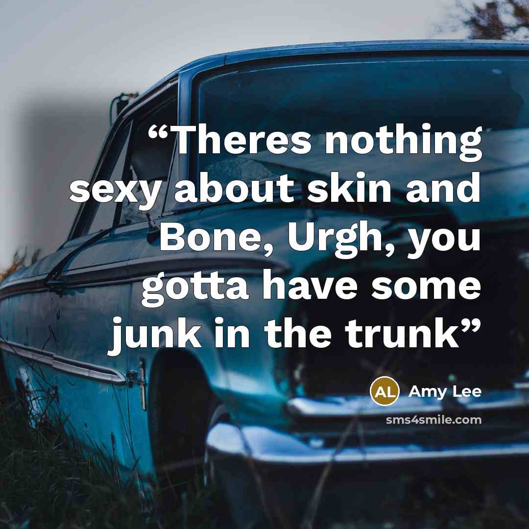 “Theres nothing sexy about skin and Bone, Urgh, you gotta have some junk in the trunk” quote by amy lee