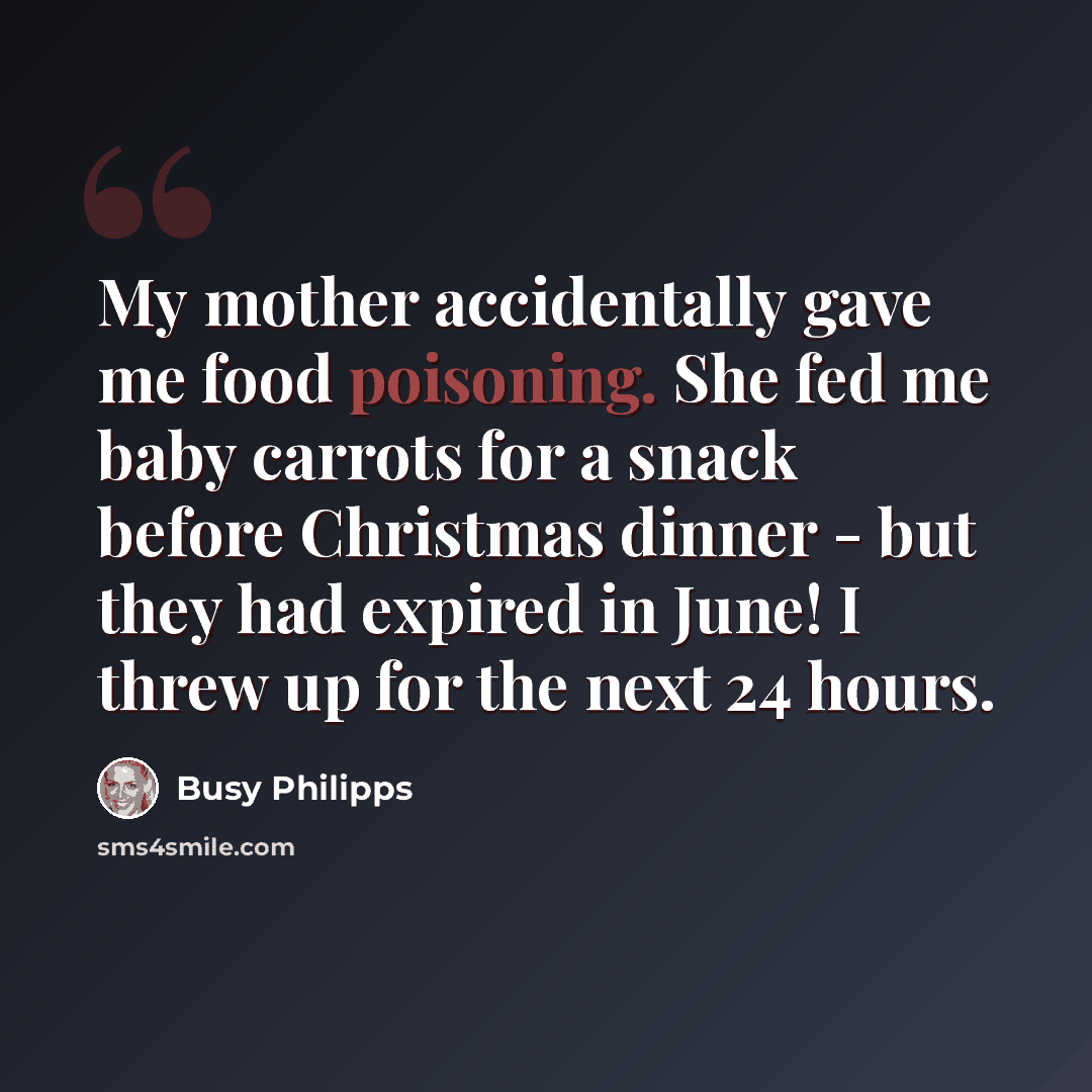 “My mother accidentally gave me food poisoning. She fed me baby carrots for a snack before Christmas dinner - but they had expired in June! I threw up for the next 24 hours.” quote by Busy Philipps