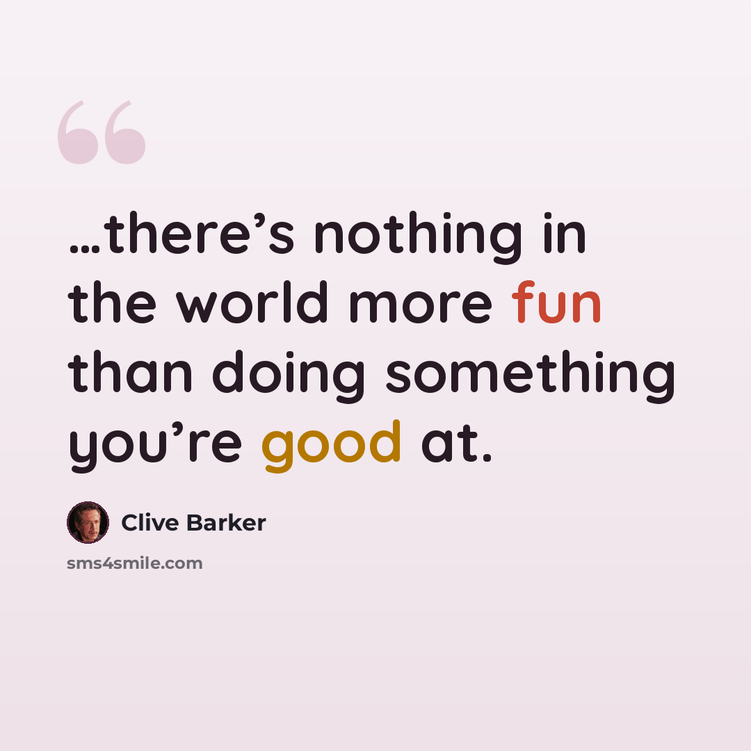 “…there’s nothing in the world more fun than doing something you’re good at.” quote by Clive Barker