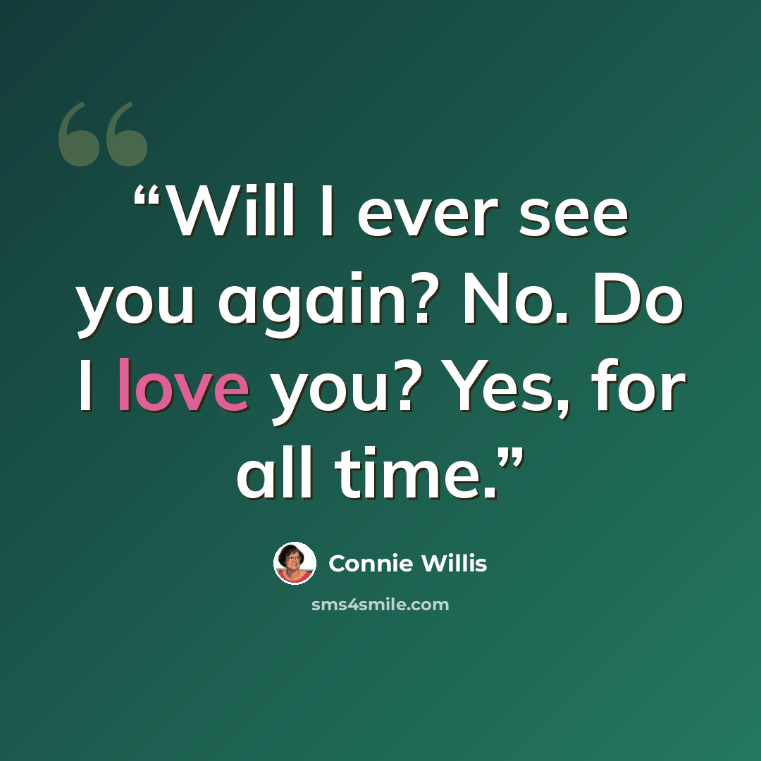 “Will I ever see you again? No. Do I love you? Yes, for all time.” quote by Connie Willis