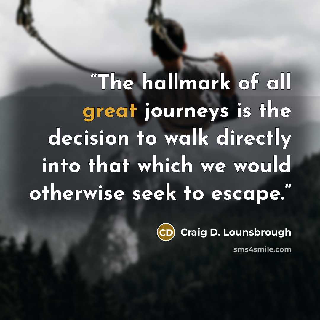 “The hallmark of all great journeys is the decision to walk directly into that which we would otherwise seek to escape.” quote by Craig D. Lounsbrough