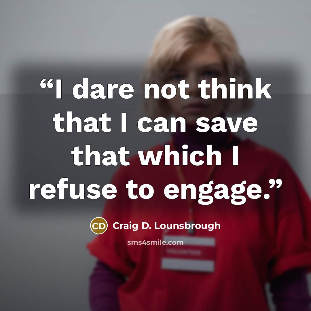 “I dare not think that I can save that which I refuse to engage.” quote by Craig D. Lounsbrough