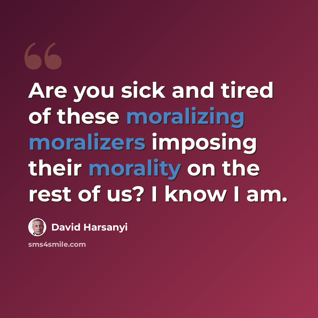 “Are you sick and tired of these moralizing moralizers imposing their morality on the rest of us? I know I am.” quote by David Harsanyi