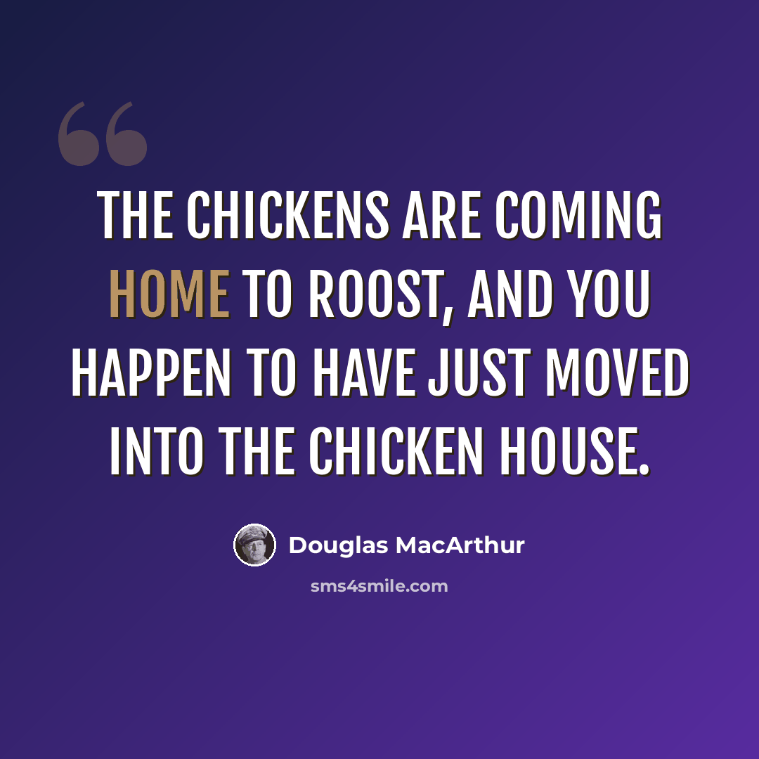 “The chickens are coming home to roost, and you happen to have just moved into the chicken house.” quote by Douglas MacArthur