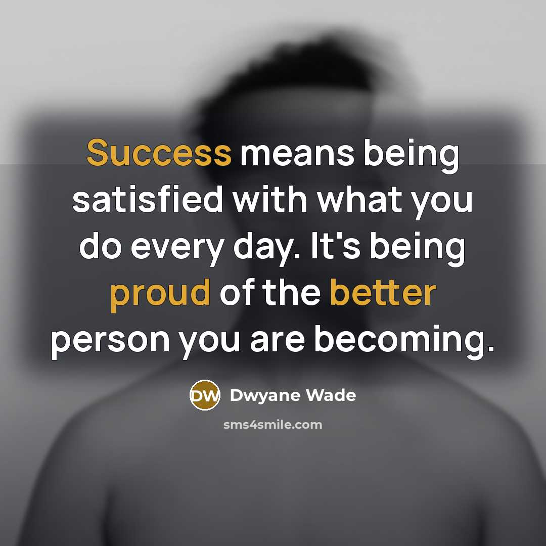 “Success means being satisfied with what you do every day. It's being proud of the better person you are becoming.” quote by Dwyane Wade