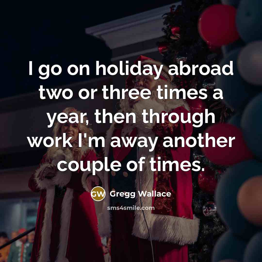 “I go on holiday abroad two or three times a year, then through work I'm away another couple of times.” quote by Gregg Wallace