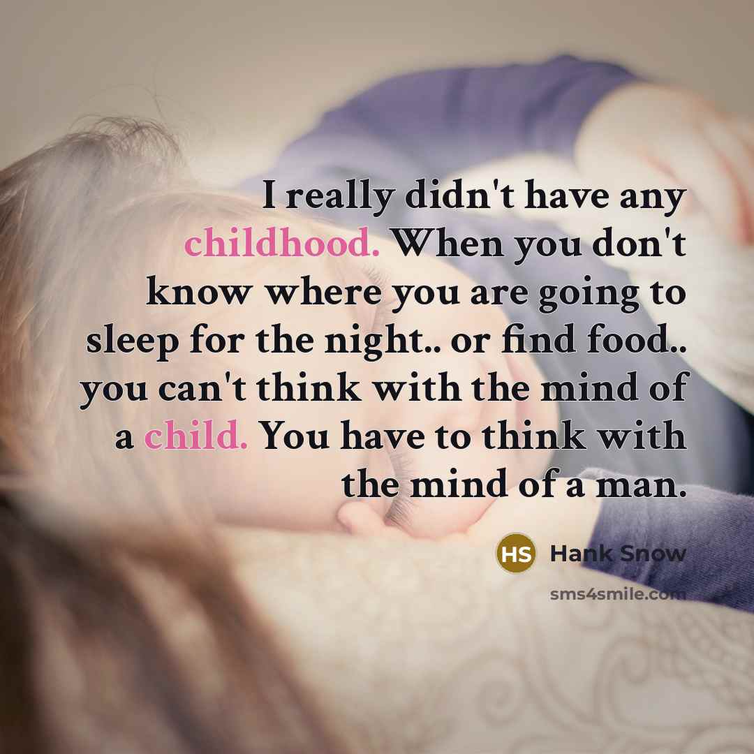 “I really didn't have any childhood. When you don't know where you are going to sleep for the night.. or find food.. you can't think with the mind of a child. You have to think with the mind of a man.” quote by Hank Snow