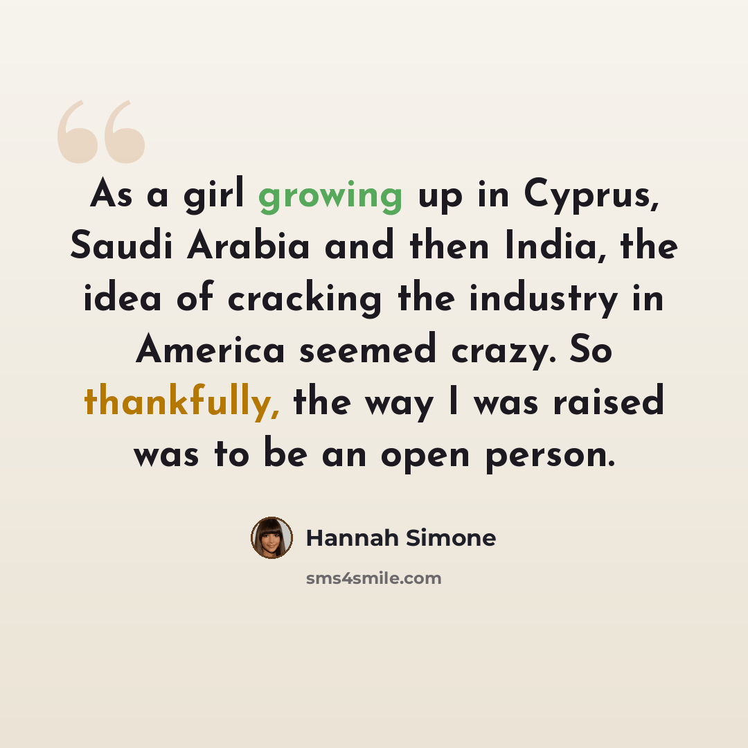 “As a girl growing up in Cyprus, Saudi Arabia and then India, the idea of cracking the industry in America seemed crazy. So thankfully, the way I was raised was to be an open person.” quote by Hannah Simone