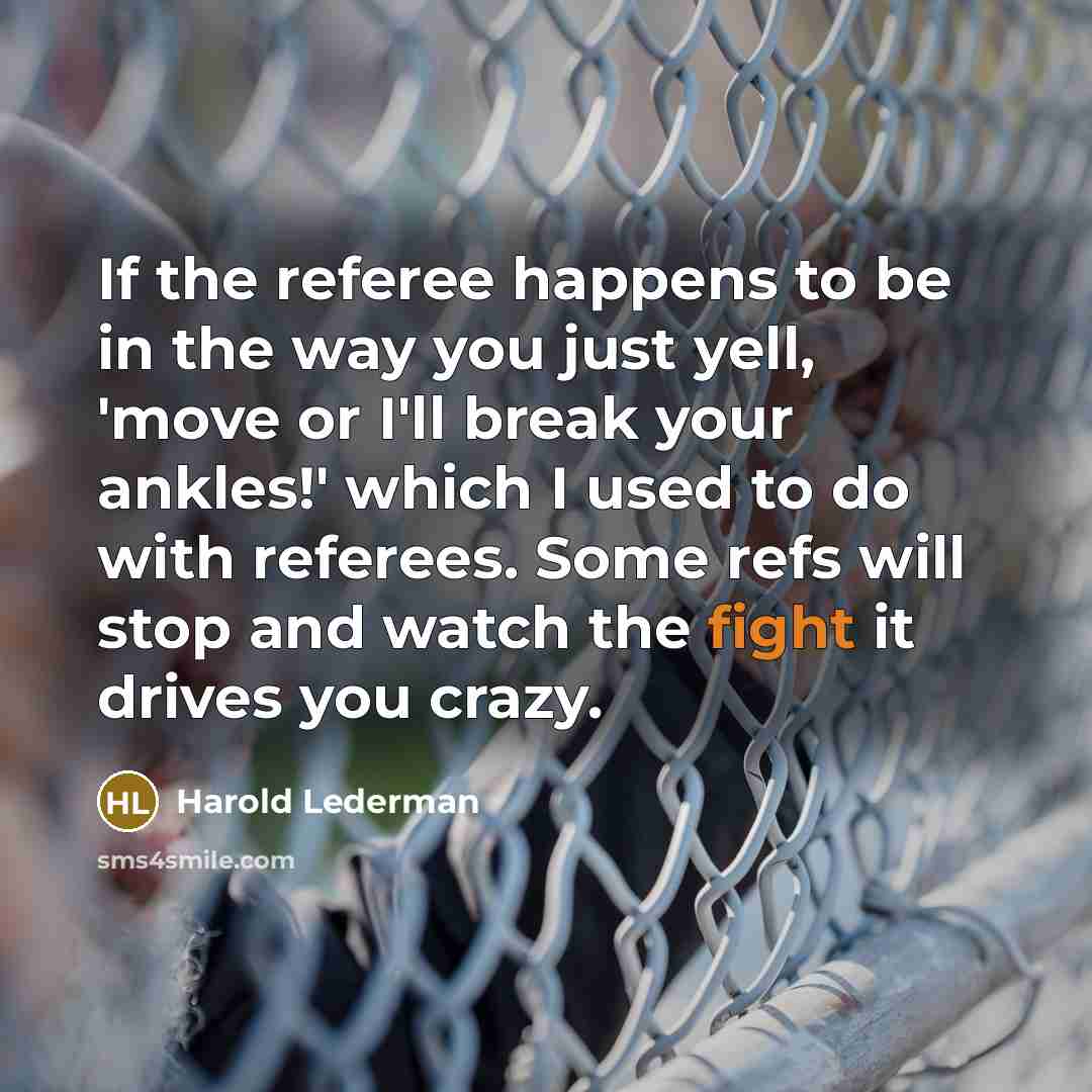“If the referee happens to be in the way you just yell, 'move or I'll break your ankles!' which I used to do with referees. Some refs will stop and watch the fight it drives you crazy.” quote by Harold Lederman