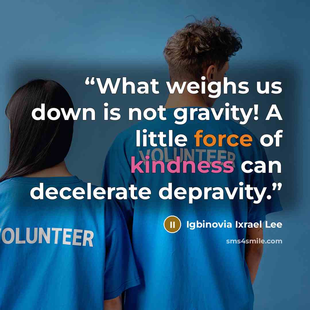“What weighs us down is not gravity! A little force of kindness can decelerate depravity.” quote by Igbinovia Ixrael Lee