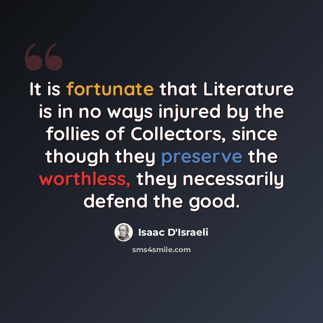 “It is fortunate that Literature is in no ways injured by the follies of Collectors, since though they preserve the worthless, they necessarily defend the good.” quote by Isaac D'Israeli