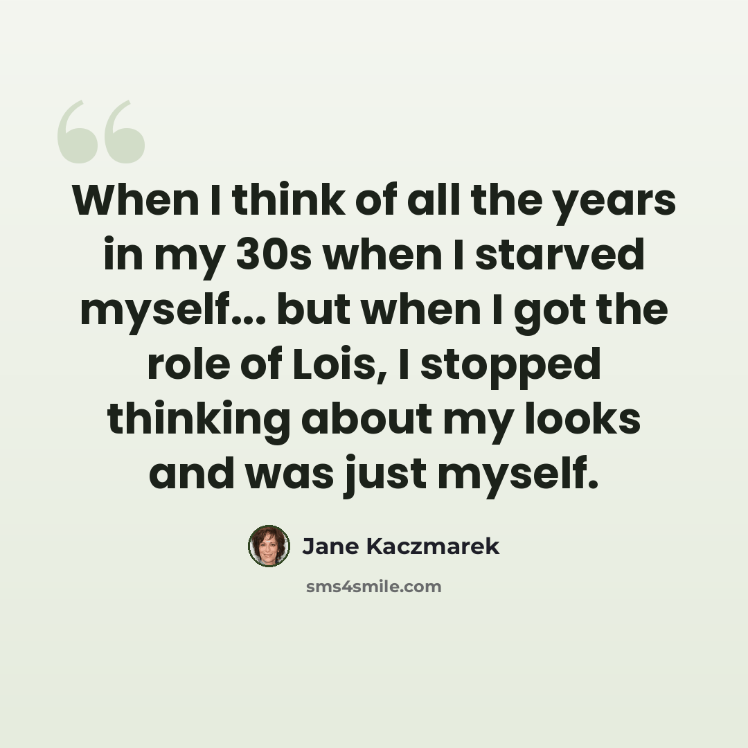“When I think of all the years in my 30s when I starved myself... but when I got the role of Lois, I stopped thinking about my looks and was just myself.” quote by Jane Kaczmarek