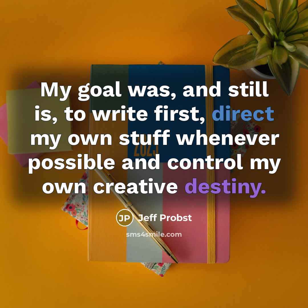 “My goal was, and still is, to write first, direct my own stuff whenever possible and control my own creative destiny.” quote by Jeff Probst