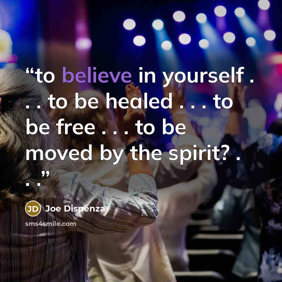 “to believe in yourself . . . to be healed . . . to be free . . . to be moved by the spirit? . . .” quote by Joe Dispenza