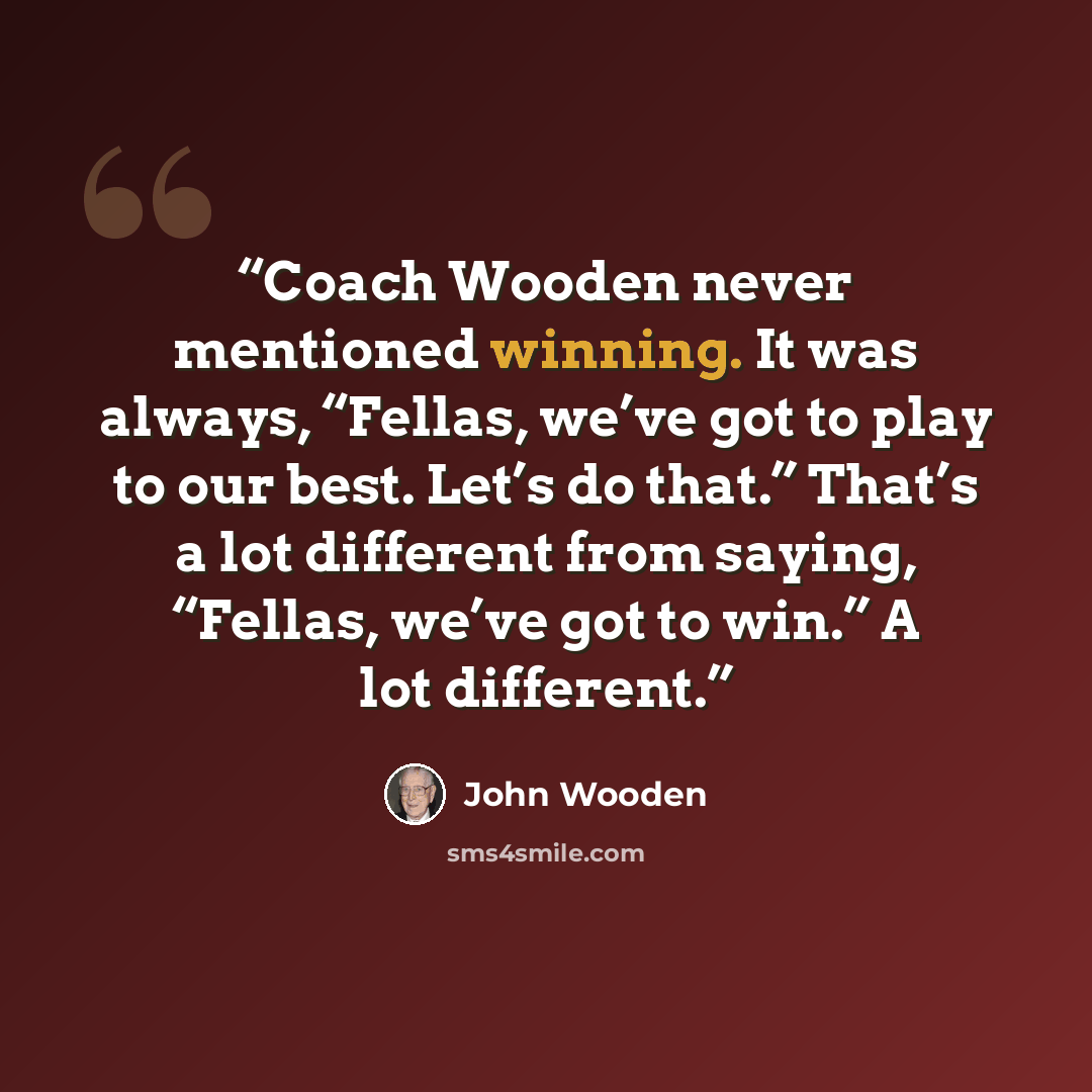 “Coach Wooden never mentioned winning. It was always, “Fellas, we’ve got to play to our best. Let’s do that.” That’s a lot different from saying, “Fellas, we’ve got to win.” A lot different.” quote by John Wooden