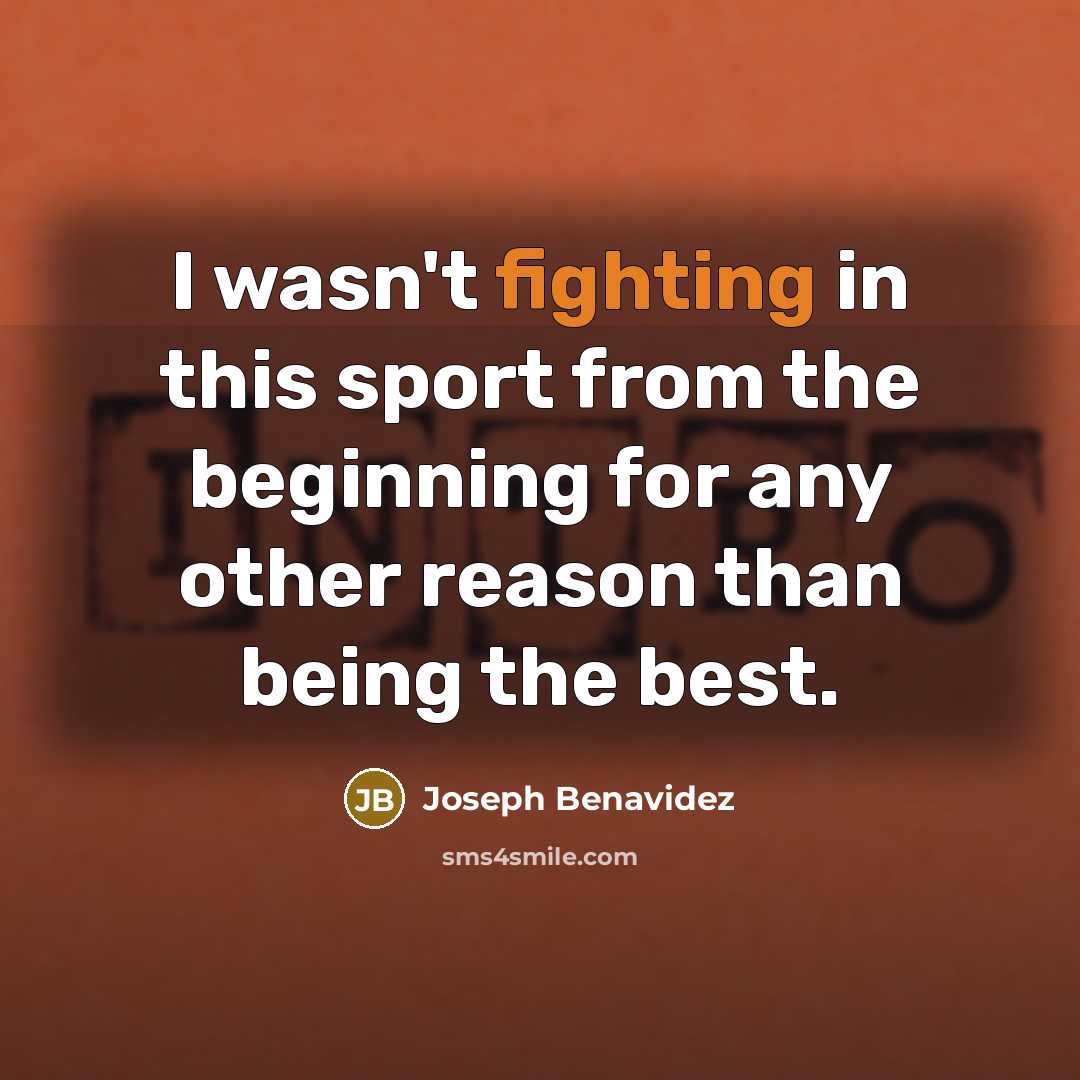 “I wasn't fighting in this sport from the beginning for any other reason than being the best.” quote by Joseph Benavidez