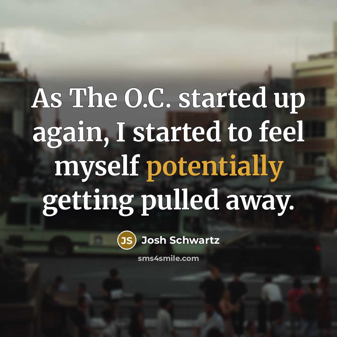 “As The O.C. started up again, I started to feel myself potentially getting pulled away.” quote by Josh Schwartz