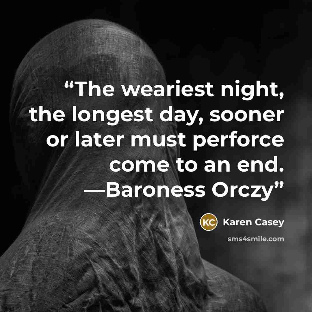 “The weariest night, the longest day, sooner or later must perforce come to an end. —Baroness Orczy” quote by Karen Casey