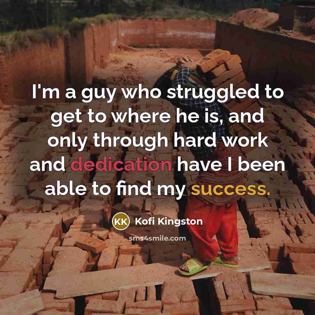 “I'm a guy who struggled to get to where he is, and only through hard work and dedication have I been able to find my success.” quote by Kofi Kingston