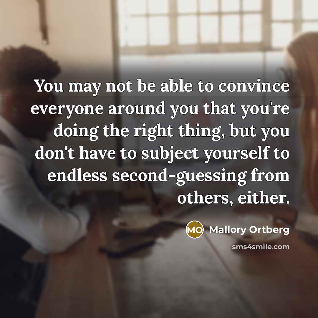 “You may not be able to convince everyone around you that you're doing the right thing, but you don't have to subject yourself to endless second-guessing from others, either.” quote by Mallory Ortberg