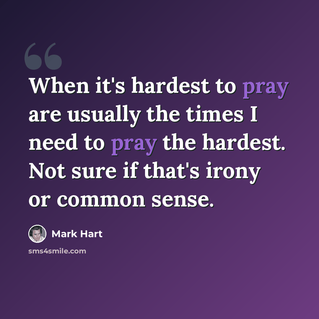 “When it's hardest to pray are usually the times I need to pray the hardest. Not sure if that's irony or common sense.” quote by Mark Hart
