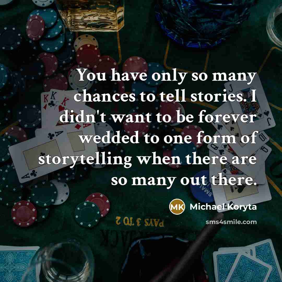 “You have only so many chances to tell stories. I didn't want to be forever wedded to one form of storytelling when there are so many out there.” quote by Michael Koryta