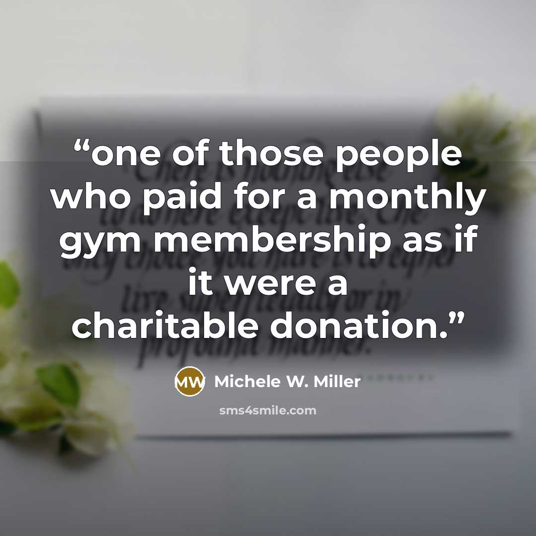 “one of those people who paid for a monthly gym membership as if it were a charitable donation.” quote by Michele W. Miller