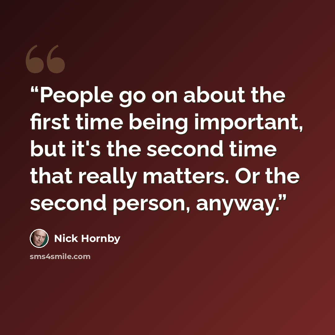 “People go on about the first time being important, but it's the second time that really matters. Or the second person, anyway.” quote by Nick Hornby