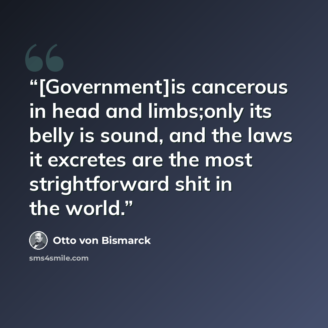 “[Government]is cancerous in head and limbs;only its belly is sound, and the laws it excretes are the most strightforward shit in the world.” quote by Otto von Bismarck