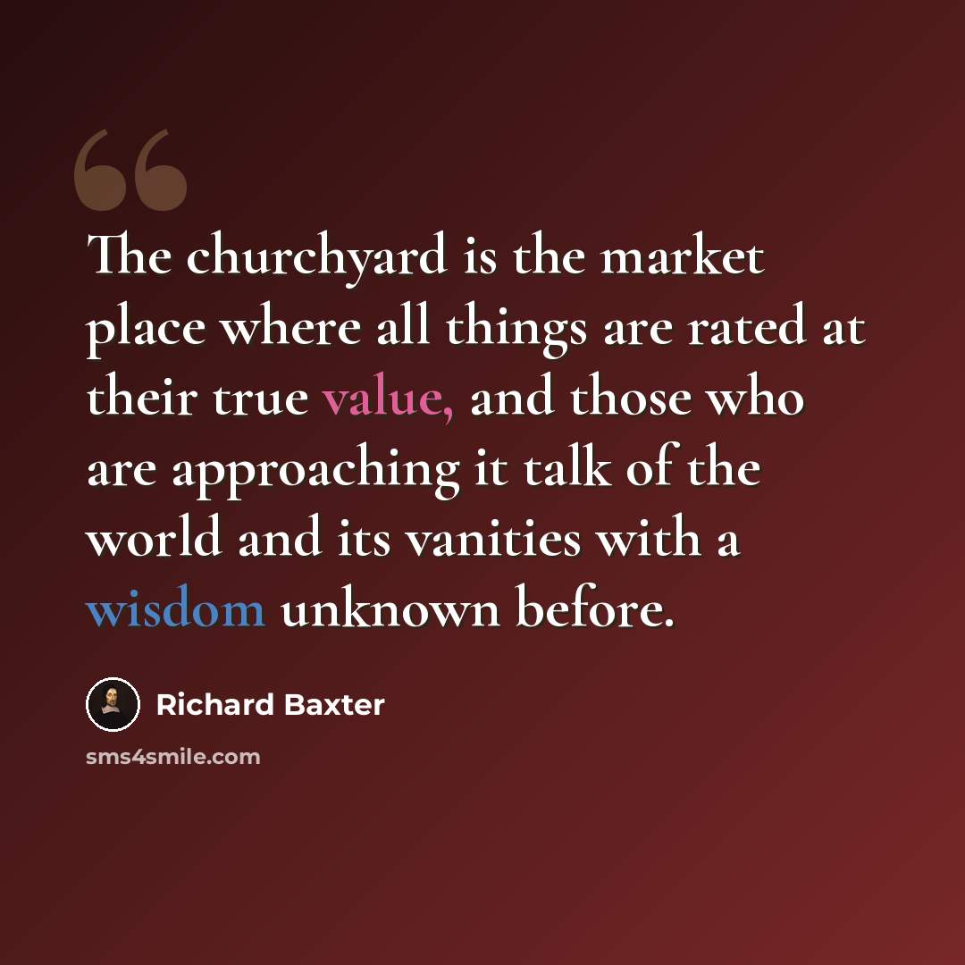 “The churchyard is the market place where all things are rated at their true value, and those who are approaching it talk of the world and its vanities with a wisdom unknown before.” quote by Richard Baxter