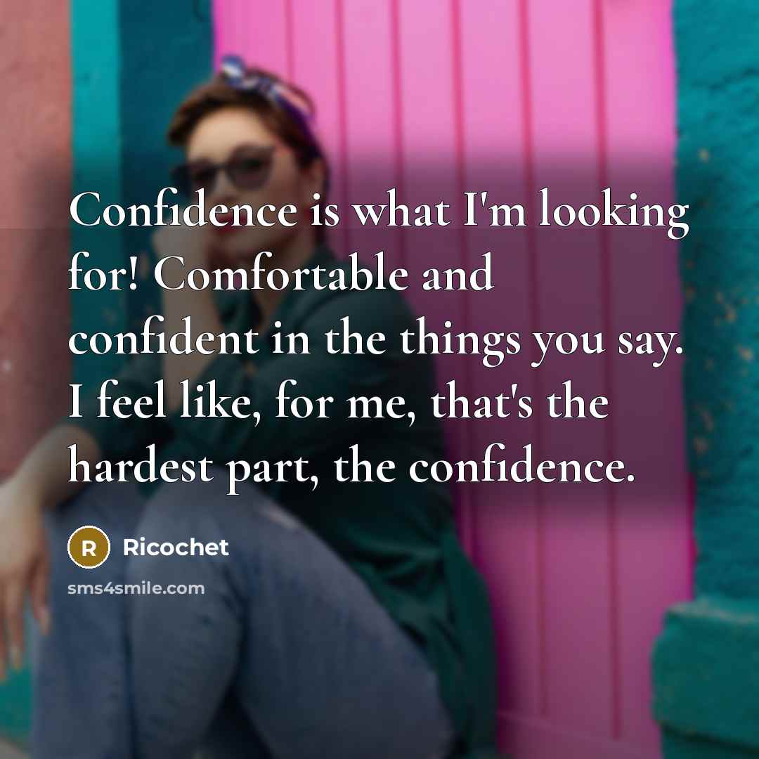 “Confidence is what I'm looking for! Comfortable and confident in the things you say. I feel like, for me, that's the hardest part, the confidence.” quote by Ricochet