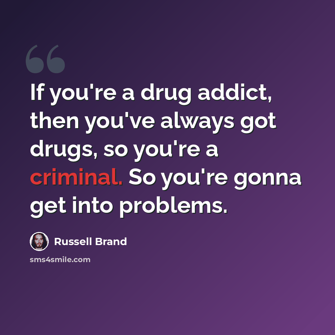 “If you're a drug addict, then you've always got drugs, so you're a criminal. So you're gonna get into problems.” quote by Russell Brand