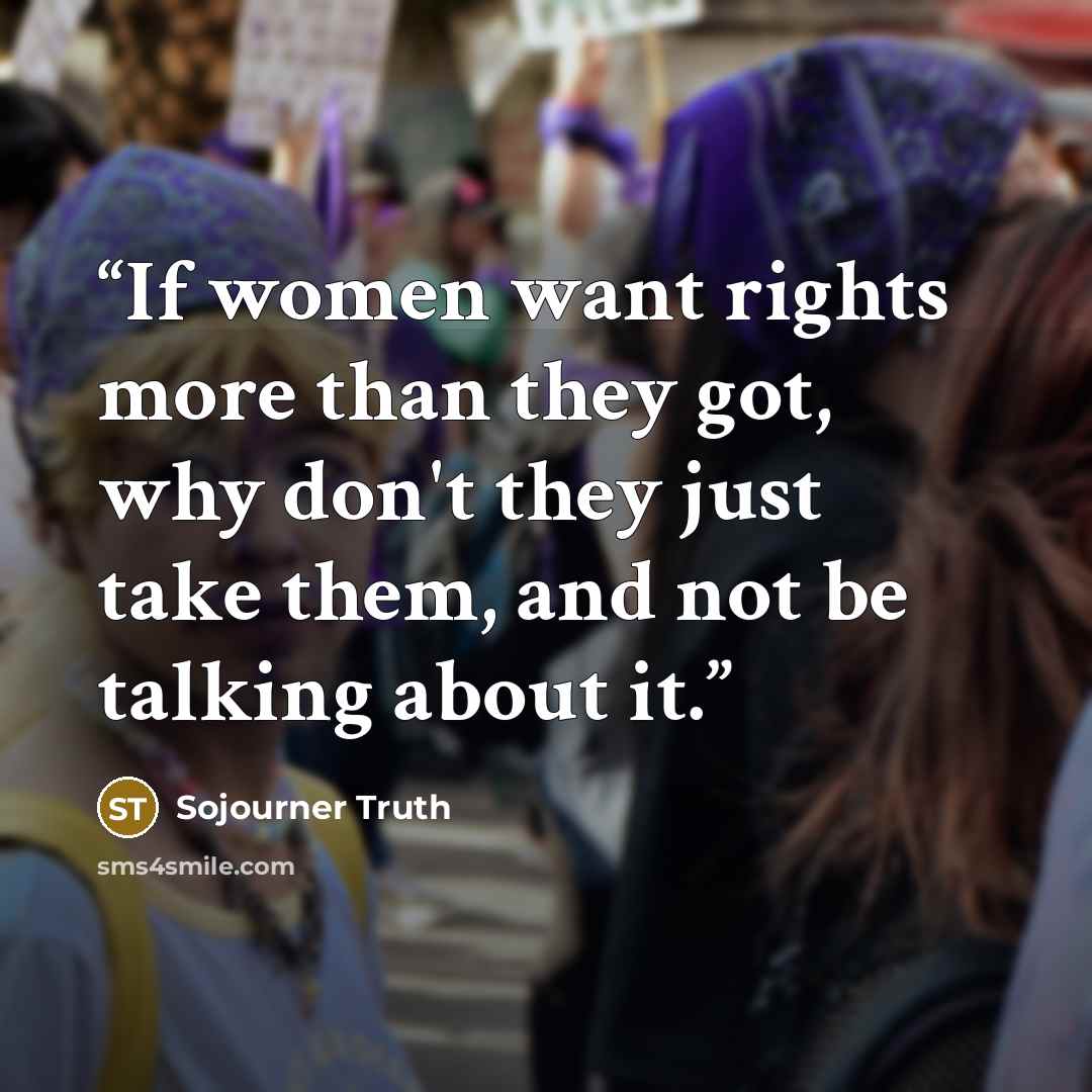 “If women want rights more than they got, why don't they just take them, and not be talking about it.” quote by Sojourner Truth