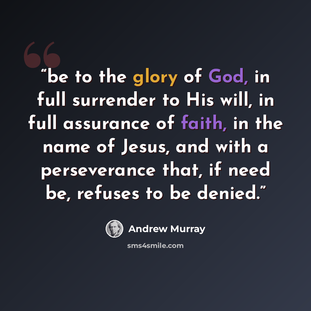 “be to the glory of God, in full surrender to His will, in full assurance of faith, in the name of Jesus, and with a perseverance that, if need be, refuses to be denied.” quote by Andrew Murray