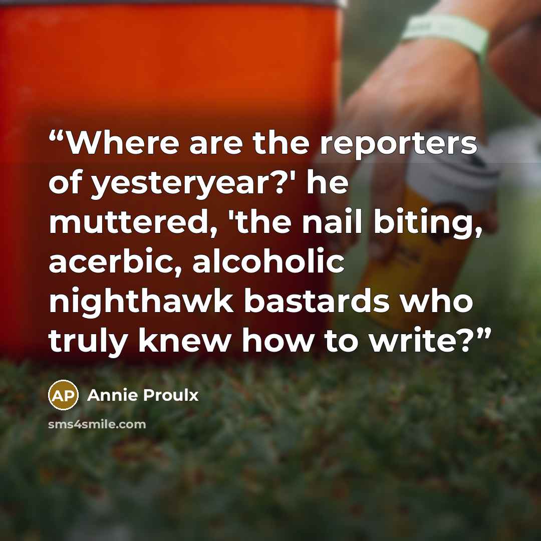 “Where are the reporters of yesteryear?' he muttered, 'the nail biting, acerbic, alcoholic nighthawk bastards who truly knew how to write?” quote by Annie Proulx
