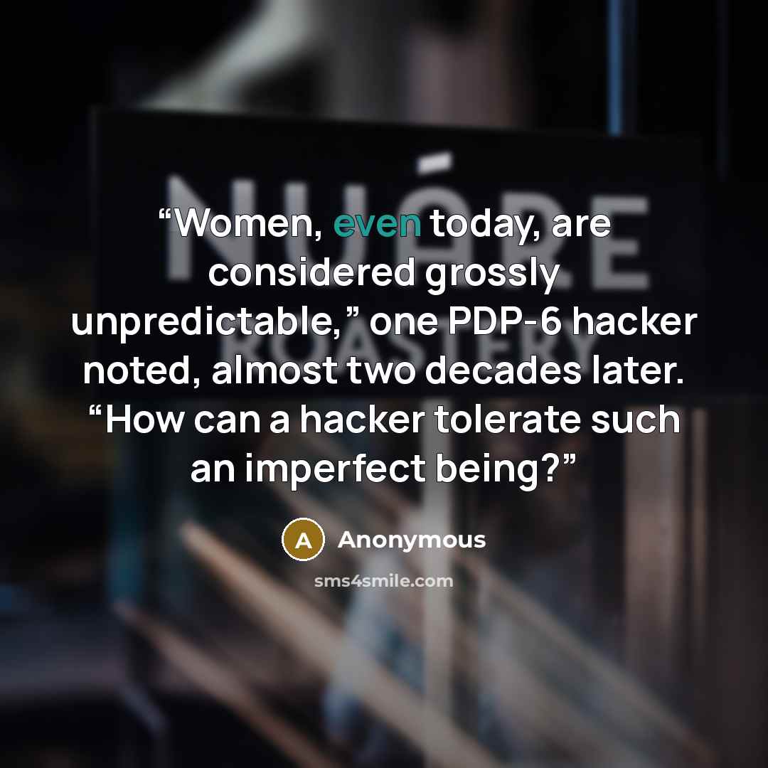 “Women, even today, are considered grossly unpredictable,” one PDP-6 hacker noted, almost two decades later. “How can a hacker tolerate such an imperfect being?” quote by Anonymous