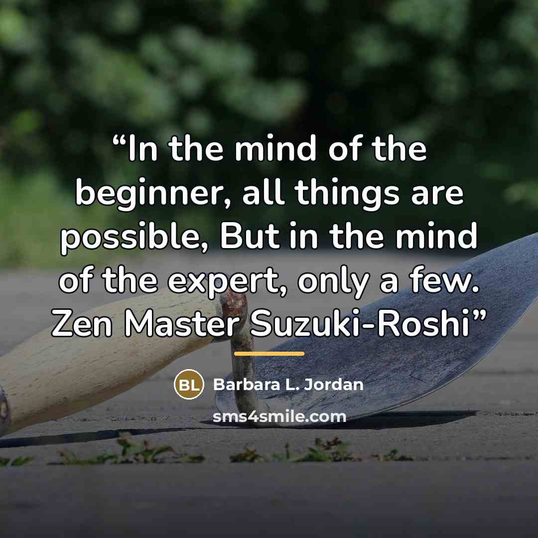 “In the mind of the beginner, all things are possible, But in the mind of the expert, only a few. Zen Master Suzuki-Roshi” quote by Barbara L. Jordan