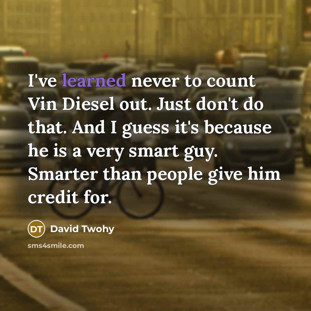 “I've learned never to count Vin Diesel out. Just don't do that. And I guess it's because he is a very smart guy. Smarter than people give him credit for.” quote by David Twohy