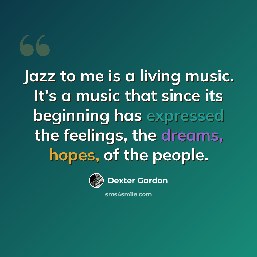 “Jazz to me is a living music. It's a music that since its beginning has expressed the feelings, the dreams, hopes, of the people.” quote by Dexter Gordon
