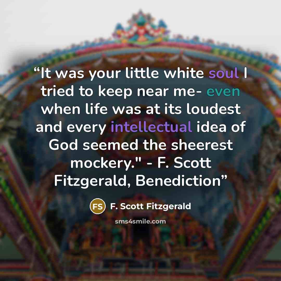 “It was your little white soul I tried to keep near me- even when life was at its loudest and every intellectual idea of God seemed the sheerest mockery." - F. Scott Fitzgerald, Benediction” quote by F. Scott Fitzgerald