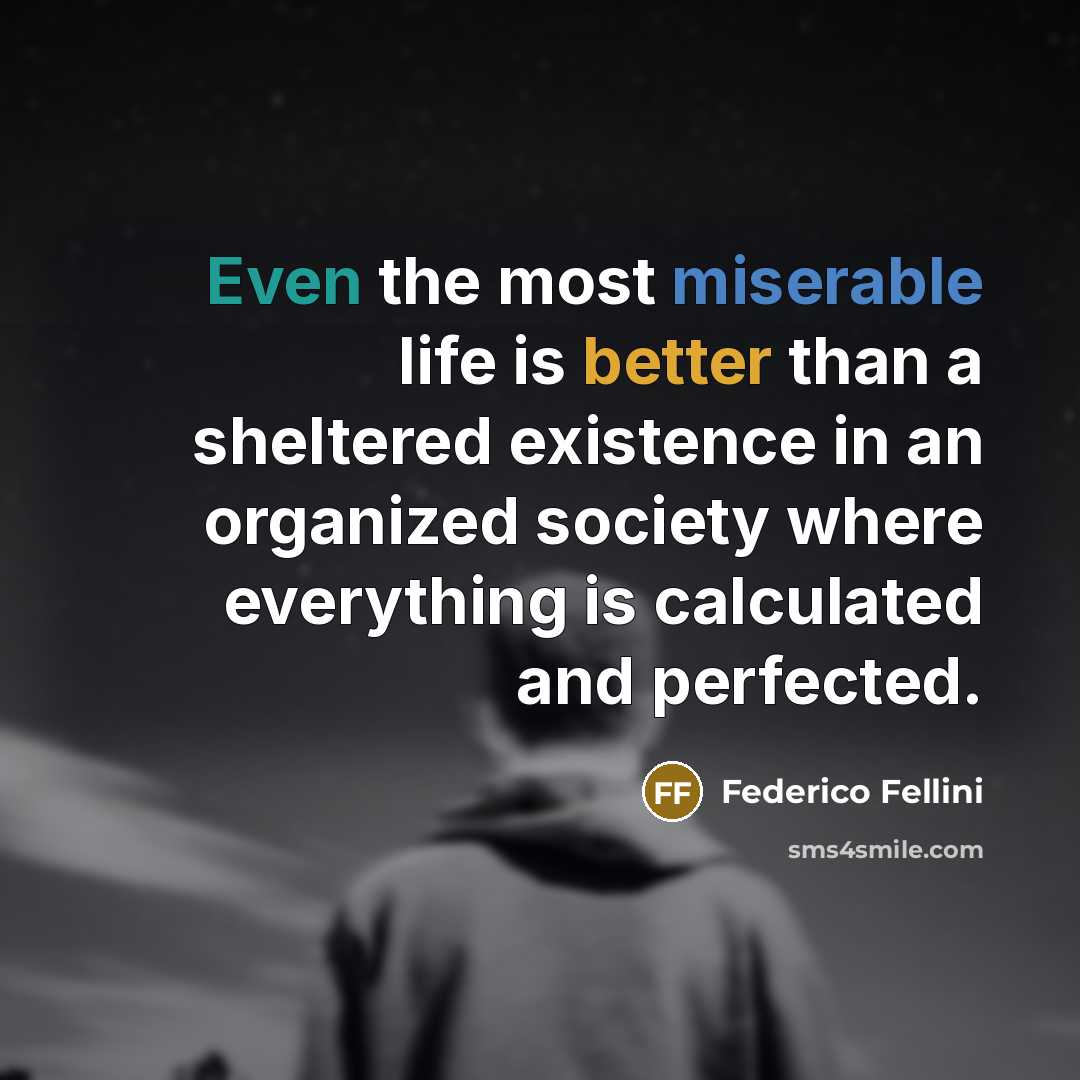“Even the most miserable life is better than a sheltered existence in an organized society where everything is calculated and perfected.” quote by Federico Fellini