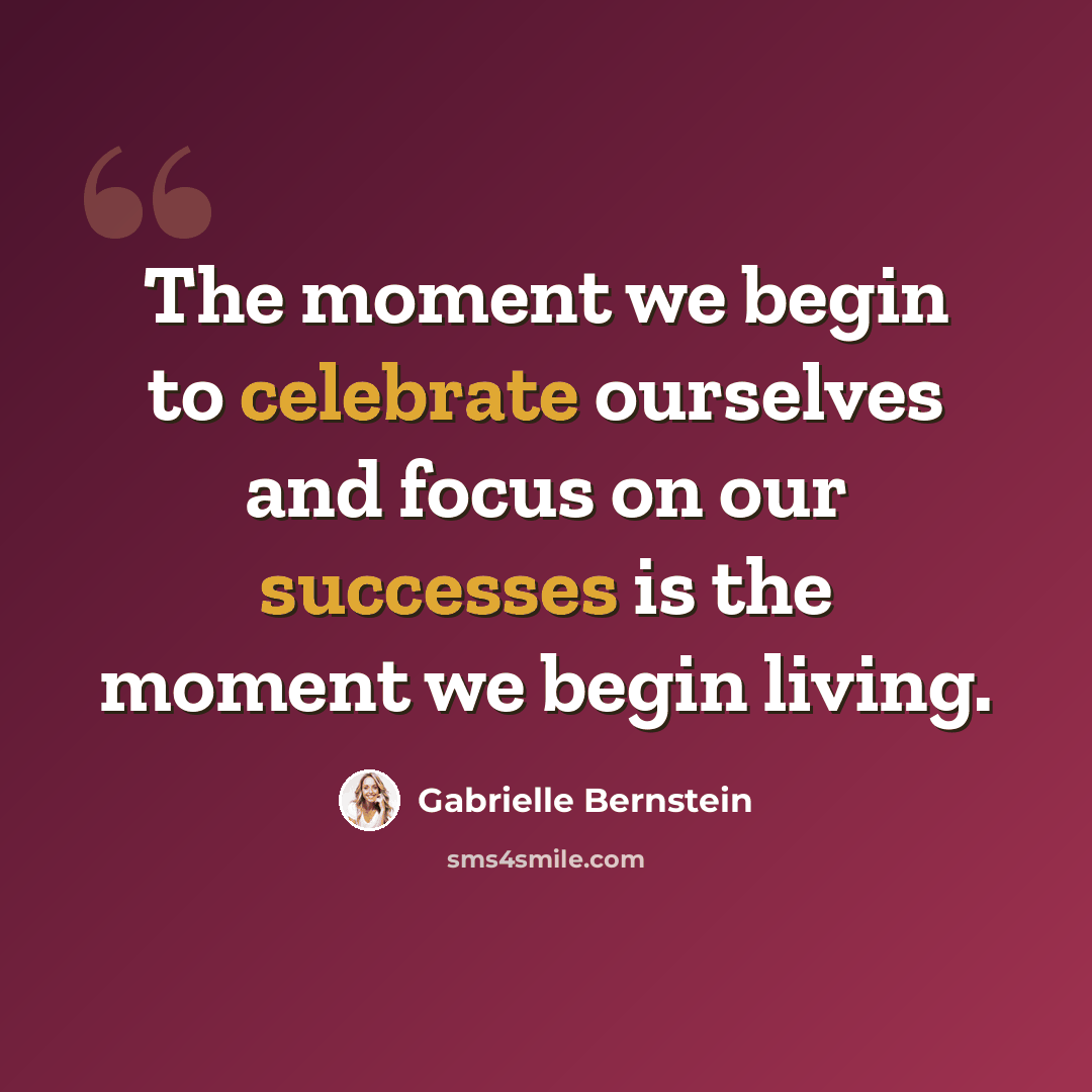 “The moment we begin to celebrate ourselves and focus on our successes is the moment we begin living.” quote by Gabrielle Bernstein