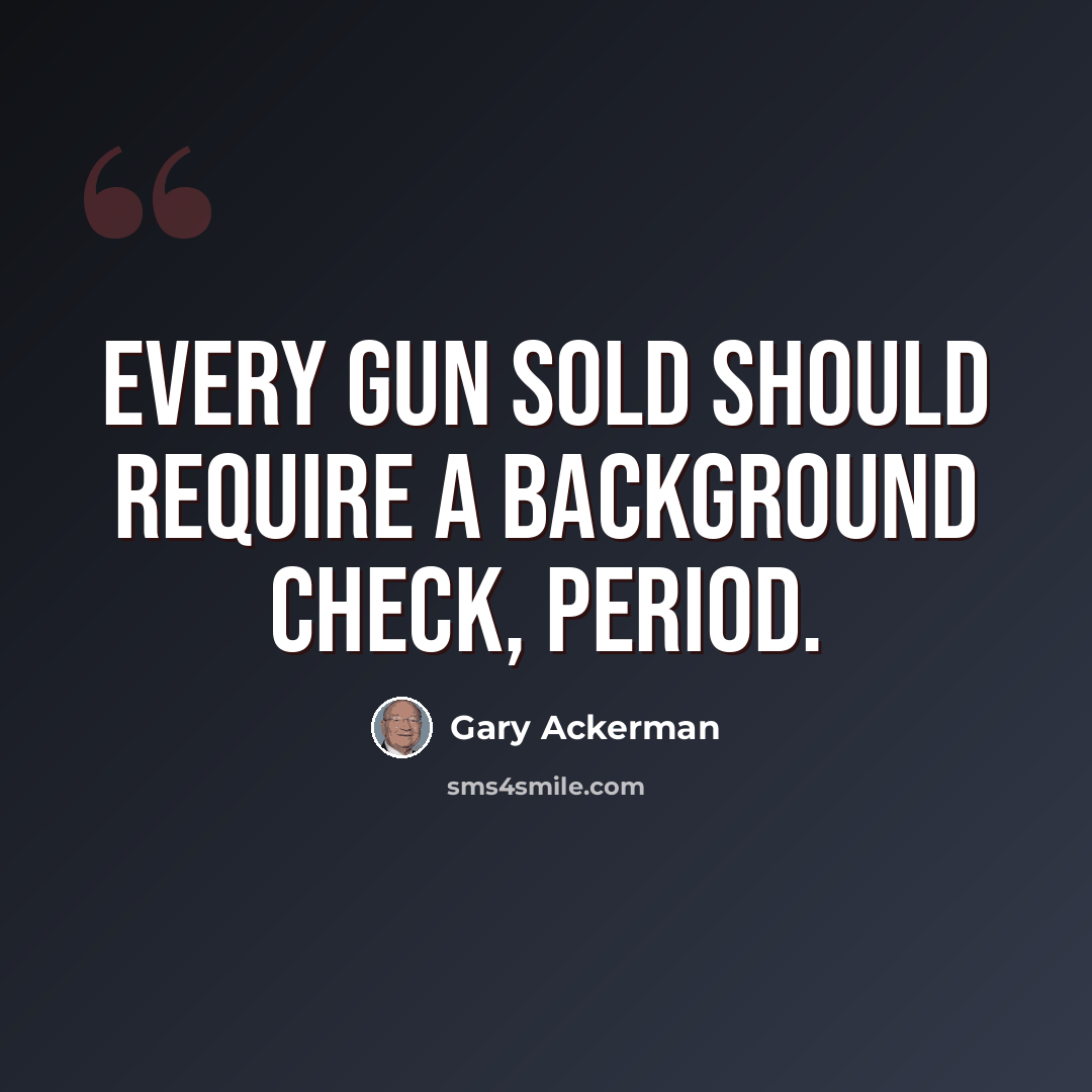 “Every gun sold should require a background check, period.” quote by Gary Ackerman