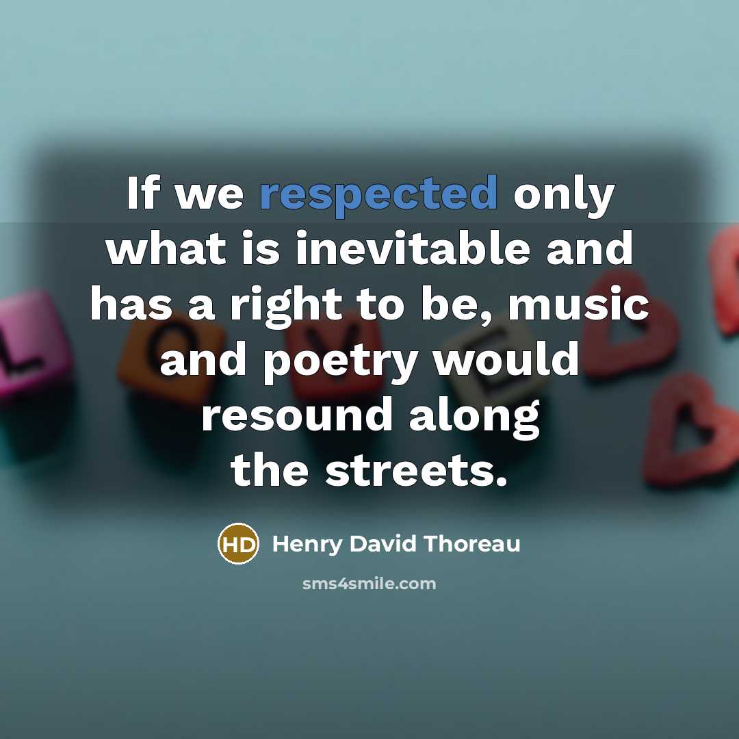 “If we respected only what is inevitable and has a right to be, music and poetry would resound along the streets.” quote by Henry David Thoreau