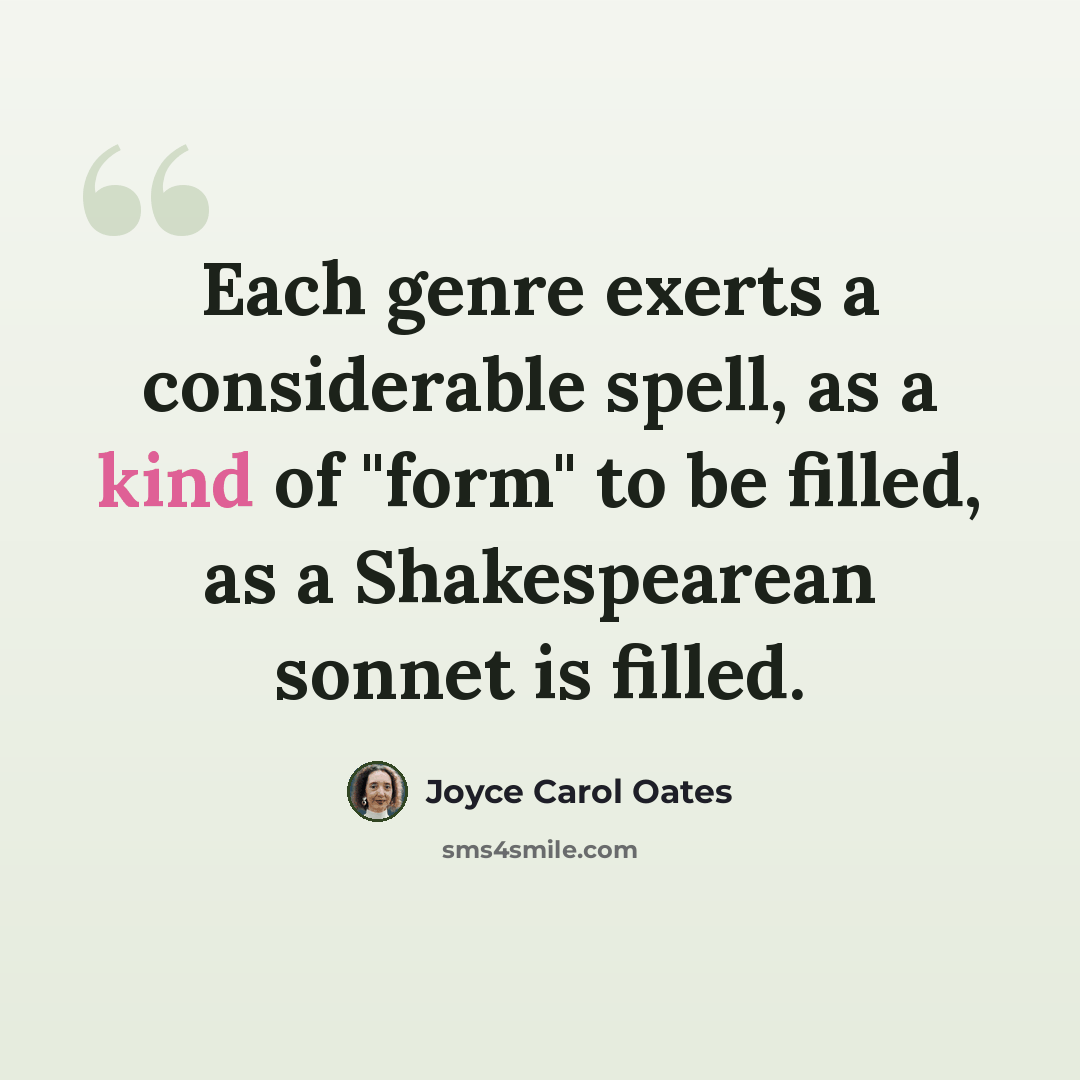 “Each genre exerts a considerable spell, as a kind of "form" to be filled, as a Shakespearean sonnet is filled.” quote by Joyce Carol Oates